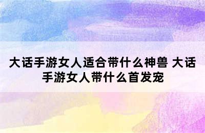 大话手游女人适合带什么神兽 大话手游女人带什么首发宠